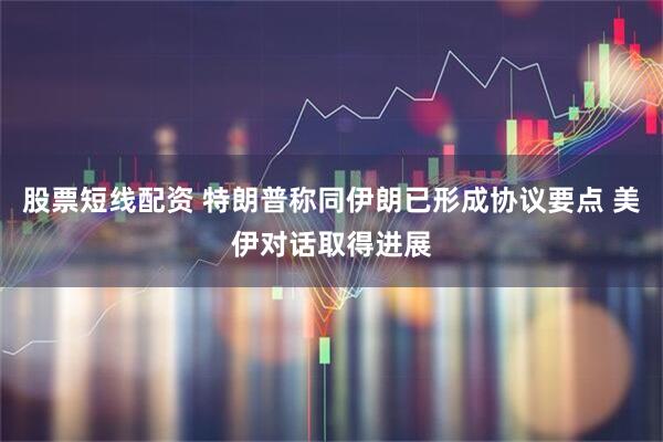股票短线配资 特朗普称同伊朗已形成协议要点 美伊对话取得进展