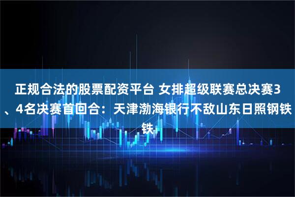 正规合法的股票配资平台 女排超级联赛总决赛3、4名决赛首回合：天津渤海银行不敌山东日照钢铁