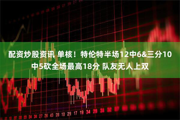 配资炒股资讯 单核！特伦特半场12中6&三分10中5砍全场最高18分 队友无人上双