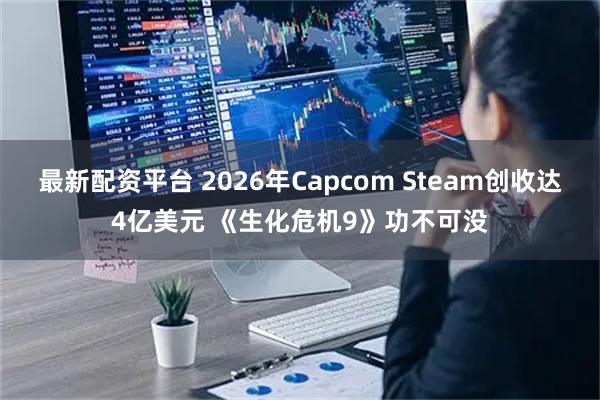 最新配资平台 2026年Capcom Steam创收达4亿美元 《生化危机9》功不可没