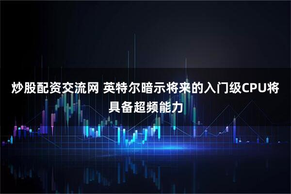 炒股配资交流网 英特尔暗示将来的入门级CPU将具备超频能力