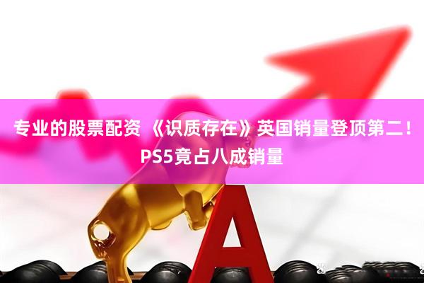 专业的股票配资 《识质存在》英国销量登顶第二！PS5竟占八成销量