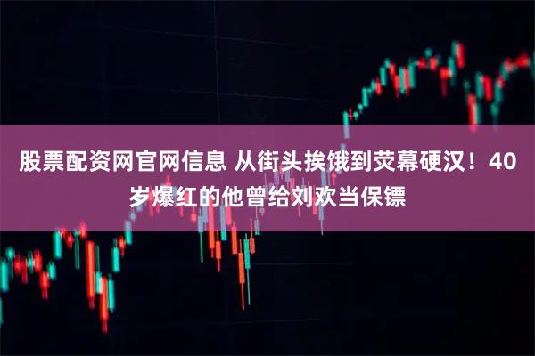 股票配资网官网信息 从街头挨饿到荧幕硬汉！40岁爆红的他曾给刘欢当保镖