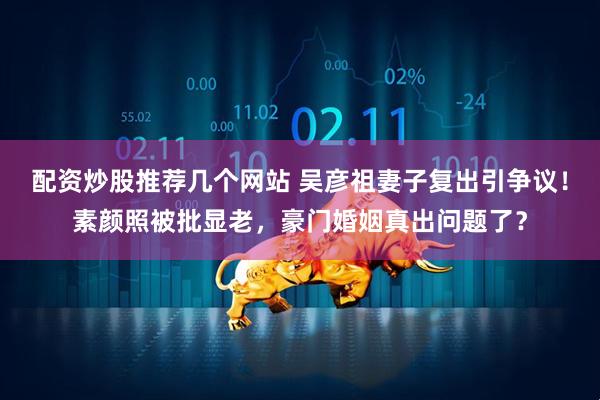 配资炒股推荐几个网站 吴彦祖妻子复出引争议！素颜照被批显老，豪门婚姻真出问题了？