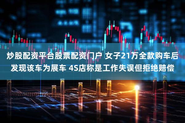 炒股配资平台股票配资门户 女子21万全款购车后发现该车为展车 4S店称是工作失误但拒绝赔偿