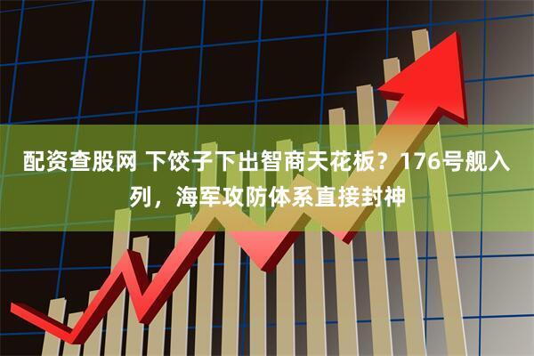 配资查股网 下饺子下出智商天花板？176号舰入列，海军攻防体系直接封神