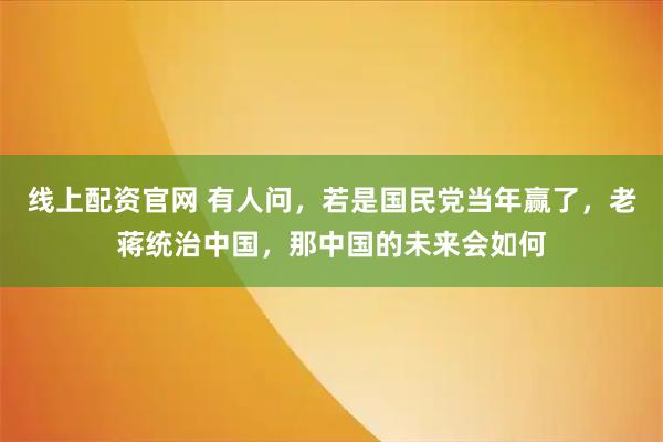 线上配资官网 有人问，若是国民党当年赢了，老蒋统治中国，那中国的未来会如何