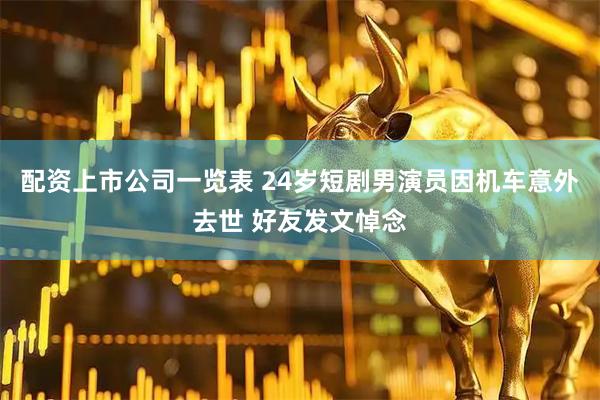 配资上市公司一览表 24岁短剧男演员因机车意外去世 好友发文悼念