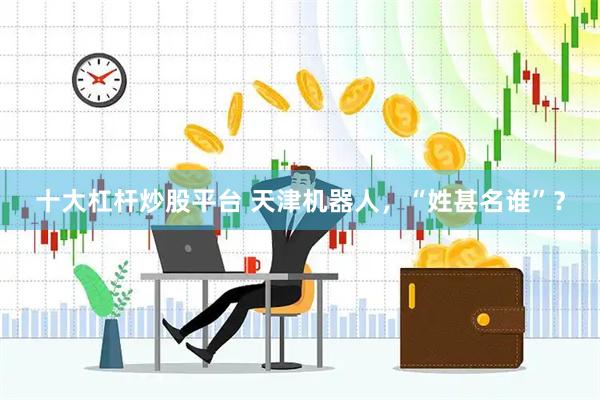 十大杠杆炒股平台 天津机器人，“姓甚名谁”？