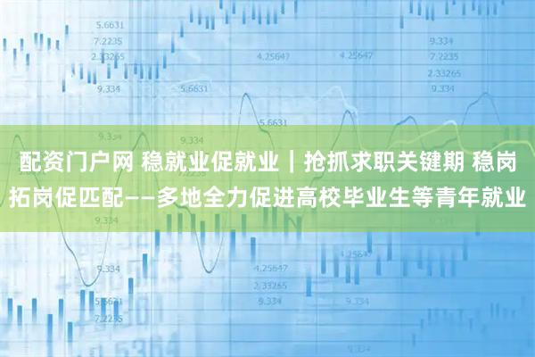 配资门户网 稳就业促就业｜抢抓求职关键期 稳岗拓岗促匹配——多地全力促进高校毕业生等青年就业