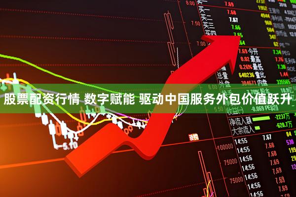 股票配资行情 数字赋能 驱动中国服务外包价值跃升