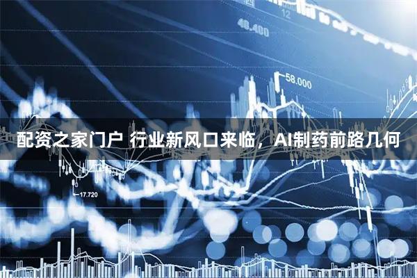 配资之家门户 行业新风口来临，AI制药前路几何