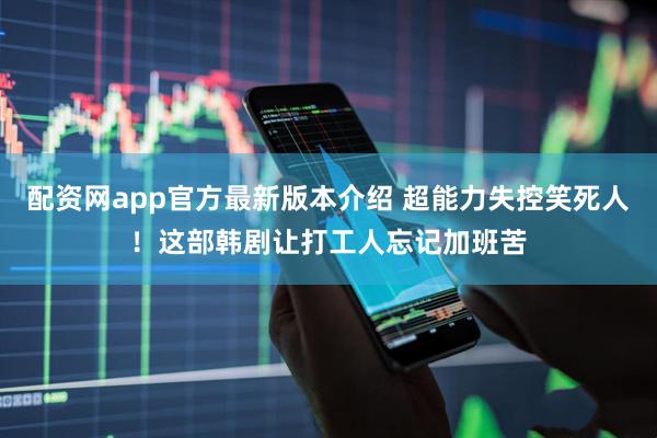 配资网app官方最新版本介绍 超能力失控笑死人！这部韩剧让打工人忘记加班苦