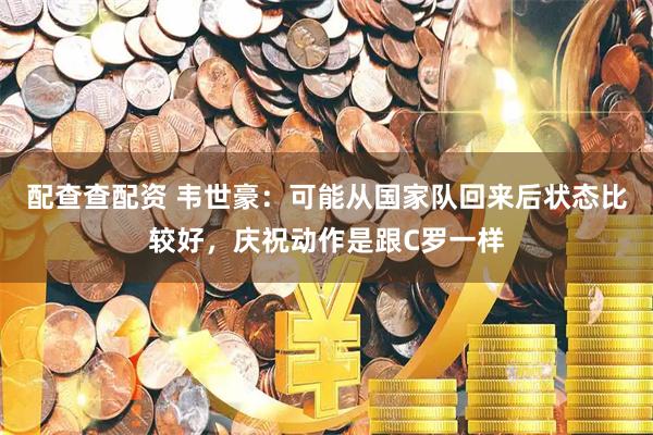 配查查配资 韦世豪：可能从国家队回来后状态比较好，庆祝动作是跟C罗一样